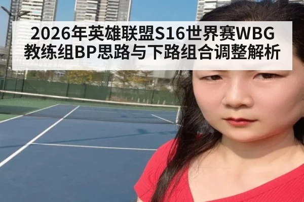 2026年英雄联盟S16世界赛WBG教练组BP思路与下路组合调整解析