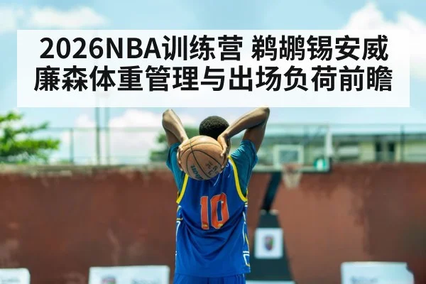 2026NBA训练营 鹈鹕锡安威廉森体重管理与出场负荷前瞻