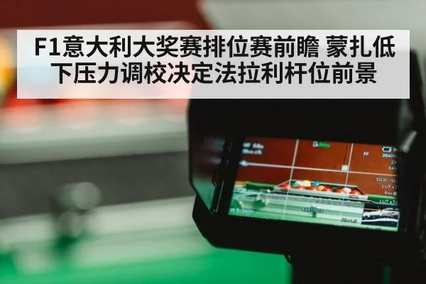 F1意大利大奖赛排位赛前瞻 蒙扎低下压力调校决定法拉利杆位前景