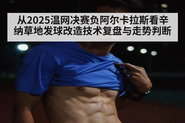 从2025温网决赛负阿尔卡拉斯看辛纳草地发球改造技术复盘与走势判断